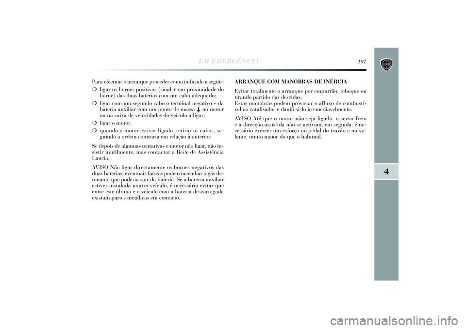 Lancia Delta 2014  Manual de Uso e Manutenção (in Portuguese) EM EMERGÊNCIA
197
4
Para efectuar o arranque proceder como indicado a seguir: 
❍ligar os bornes positivos (sinal + em proximidade do
borne) das duas baterias com um cabo adequado; 
❍ligar com um 