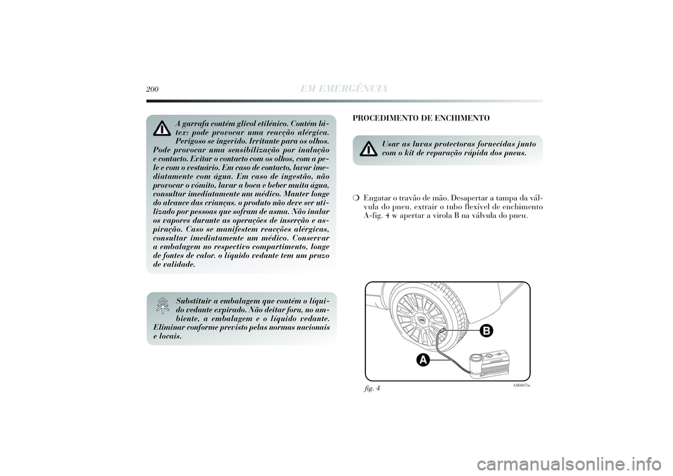 Lancia Delta 2014  Manual de Uso e Manutenção (in Portuguese) 200
EM EMERGÊNCIA
PROCEDIMENTO DE ENCHIMENTO
Usar as luvas protectoras fornecidas junto
com o kit de reparação rápida dos pneus. 
❍Engatar o travão de mão. Desapertar a tampa da vál-
vula do 
