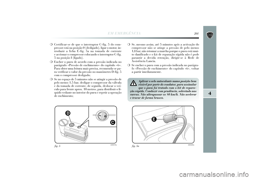 Lancia Delta 2014  Manual de Uso e Manutenção (in Portuguese) EM EMERGÊNCIA
201
4
❍Certificar-se de que o interruptor C-fig. 5 do com-
pressor está na posição 0 (desligado), ligar o motor, in-
troduzir a ficha E-fig. 5a na tomada de corrente
eaccionar o co