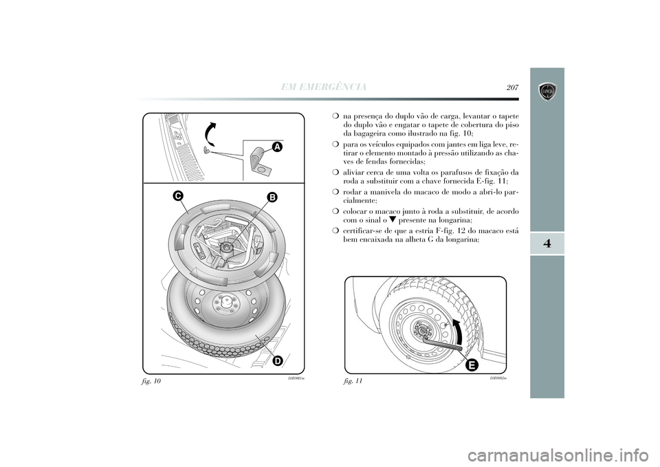 Lancia Delta 2014  Manual de Uso e Manutenção (in Portuguese) EM EMERGÊNCIA
207
4
fig. 10
L0E0081m
❍na presença do duplo vão de carga, levantar o tapete
do duplo vão e engatar o tapete de cobertura do piso
da bagageira como ilustrado na fig. 10; 
❍para o