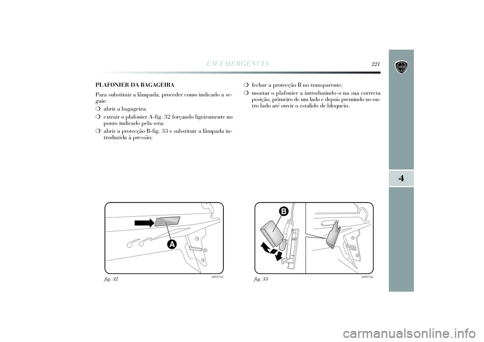 Lancia Delta 2014  Manual de Uso e Manutenção (in Portuguese) EM EMERGÊNCIA
221
4
fig. 32
L0E0171m
fig. 33
L0E0172m
PLAFONIER DA BAGAGEIRA
Para substituir a lâmpada, proceder como indicado a se-
guir: 
❍abrir a bagageira; 
❍extrair o plafonier A-fig. 32 fo