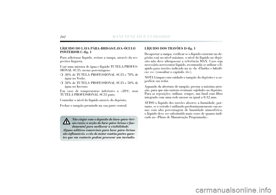 Lancia Delta 2014  Manual de Uso e Manutenção (in Portuguese) LÍQUIDO DO LAVA PÁRA-BRISAS/LAVA-ÓCULO
POSTERIOR C-fig. 1
Para adicionar líquido, retirar a tampa, através da res-
pectiva lingueta. 
Usar uma mistura de água e líquido TUTELA PROFES-
SIONAL SC