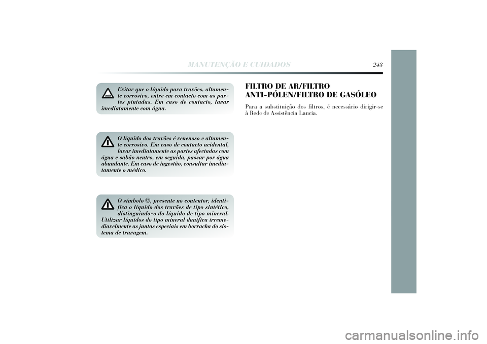 Lancia Delta 2014  Manual de Uso e Manutenção (in Portuguese) Evitar que o líquido para travões, altamen-
te corrosivo, entre em contacto com as par-
tes pintadas. Em caso de contacto, lavar
imediatamente com água. O líquido dos travões é venenoso e altame