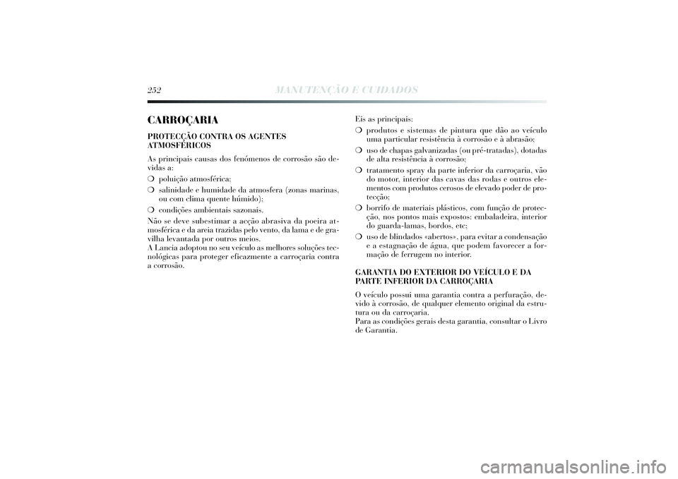 Lancia Delta 2014  Manual de Uso e Manutenção (in Portuguese) 252
MANUTENÇÃO E CUIDADOS
CARROÇARIAPROTECÇÃO CONTRA OS AGENTES
ATMOSFÉRICOS
As principais causas dos fenómenos de corrosão são de-
vidas a: 
❍poluição atmosférica; 
❍salinidade e humi
