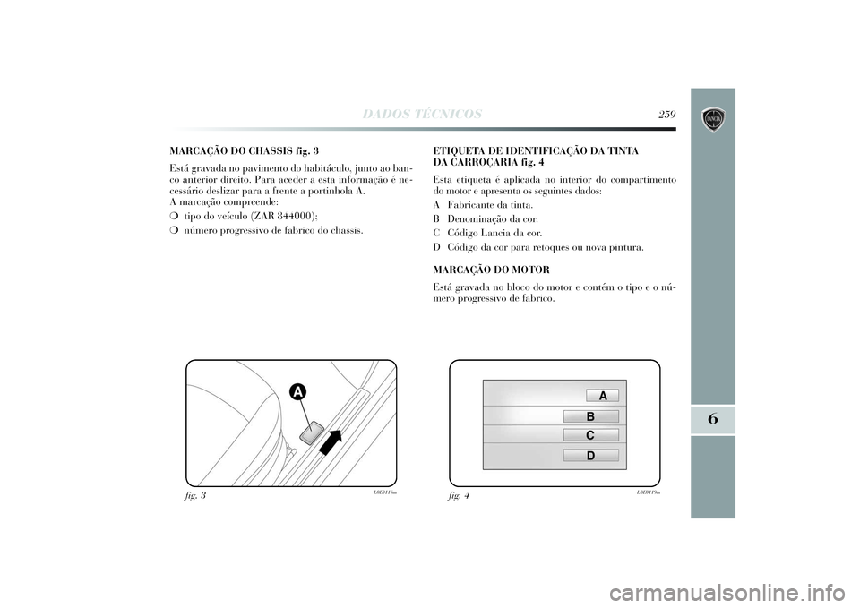Lancia Delta 2014  Manual de Uso e Manutenção (in Portuguese) DADOS TÉCNICOS
259
6
MARCAÇÃO DO CHASSIS fig. 3
Está gravada no pavimento do habitáculo, junto ao ban-
co anterior direito. Para aceder a esta informação é ne-
cessário deslizar para a frente