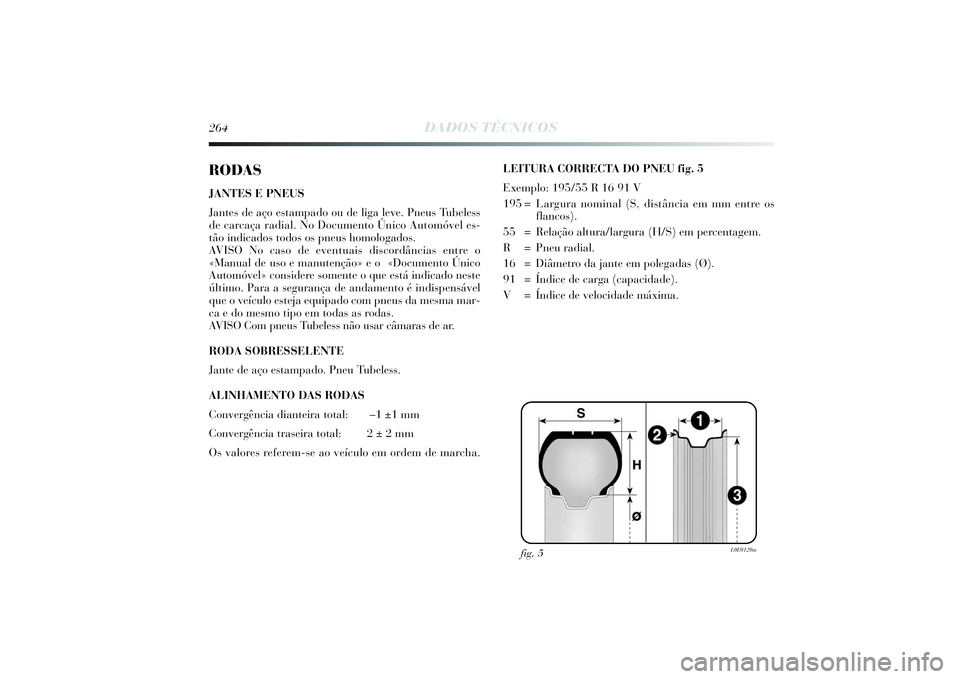 Lancia Delta 2014  Manual de Uso e Manutenção (in Portuguese) 264
DADOS TÉCNICOS
RODASJANTES E PNEUS
Jantes de aço estampado ou de liga leve. Pneus Tubeless
de carcaça radial. No Documento Único Automóvel es-
tão indicados todos os pneus homologados. 
AVIS