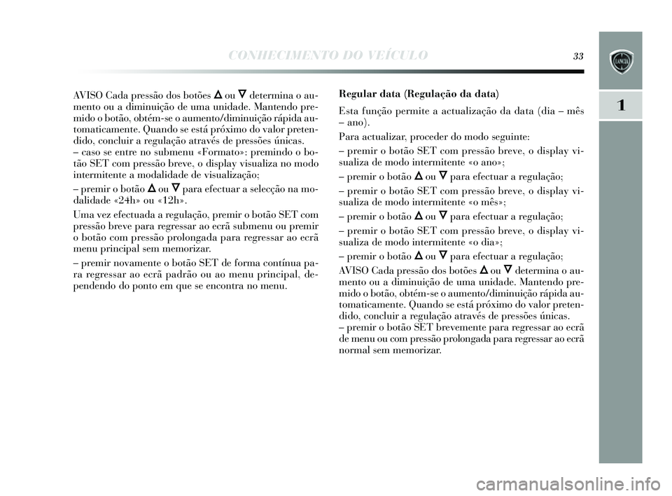 Lancia Delta 2014  Manual de Uso e Manutenção (in Portuguese) CONHECIMENTO DO VEÍCULO33
1
AVISO Cada pressão dos botões Õou Ôdetermina o au-
mento ou a diminuição de uma unidade. Mantendo pre-
mido o botão, obtém-s e o aumento/diminuição rápida au-
t