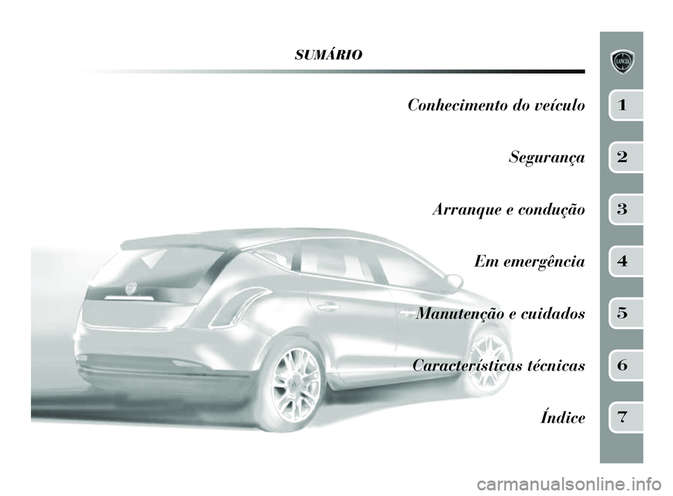 Lancia Delta 2014 Manual de Uso e Manutenção (in Portuguese) SUMÁRIO
Conhecimento do veículoSegurança
Arranque e condução Em emergência
Manutenção e cuidados
Características técnicas Índice1
2
3
4
5
6
7
001-154 Delta PT 2ed 27/01/14 12.08 Pagina 5 Lancia Delta 2014 Manual de Uso e Manutenção (in Portuguese) SUMÁRIO
Conhecimento do veículoSegurança
Arranque e condução Em emergência
Manutenção e cuidados
Características técnicas Índice1
2
3
4
5
6
7
001-154 Delta PT 2ed 27/01/14 12.08 Pagina 5