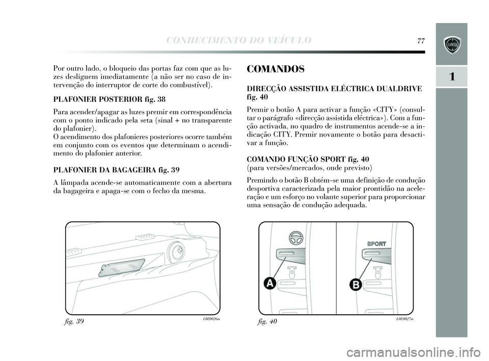 Lancia Delta 2014  Manual de Uso e Manutenção (in Portuguese) CONHECIMENTO DO VEÍCULO77
1
Por outro lado, o bloqueio das portas  faz com que a s lu-
zes  des liguem imediatamente (a não s er no caso de in-
tervenção do interruptor de corte do combu stível).