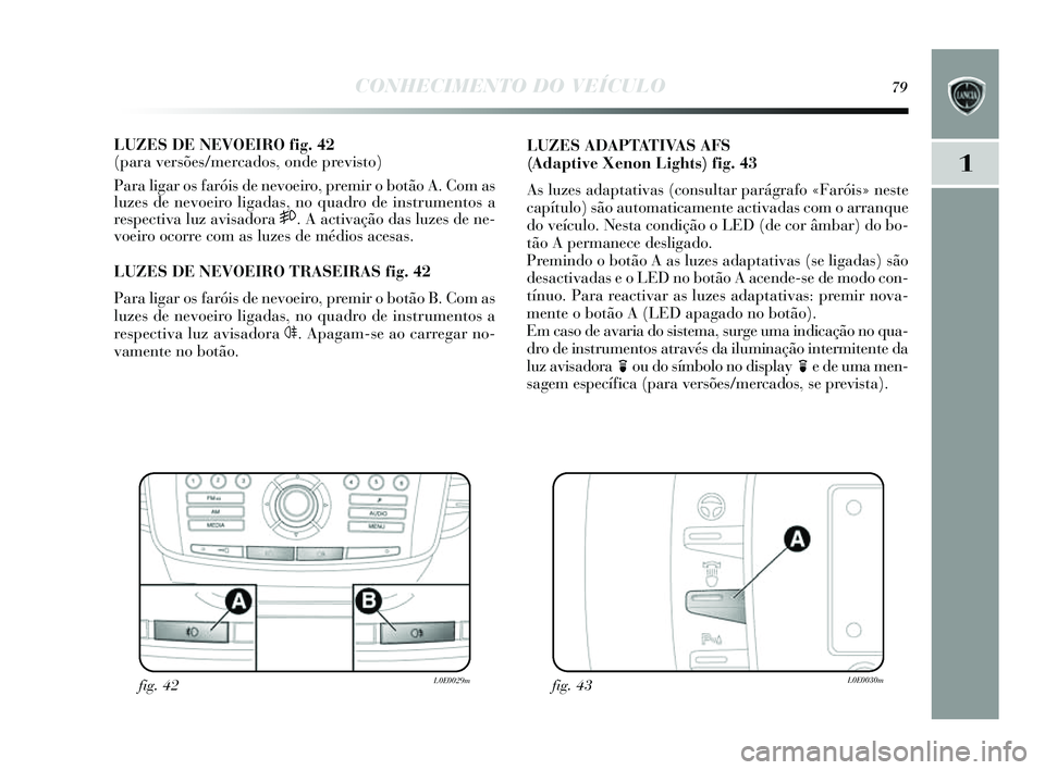 Lancia Delta 2014  Manual de Uso e Manutenção (in Portuguese) CONHECIMENTO DO VEÍCULO79
1
LUZES DE NEVOEIRO fig. 42 
(para versões/mercados, onde previsto) 
Para ligar os  faróis de nevoeiro, premir o botão A. Com as
luzes  de nevoeiro ligadas , no quadro de