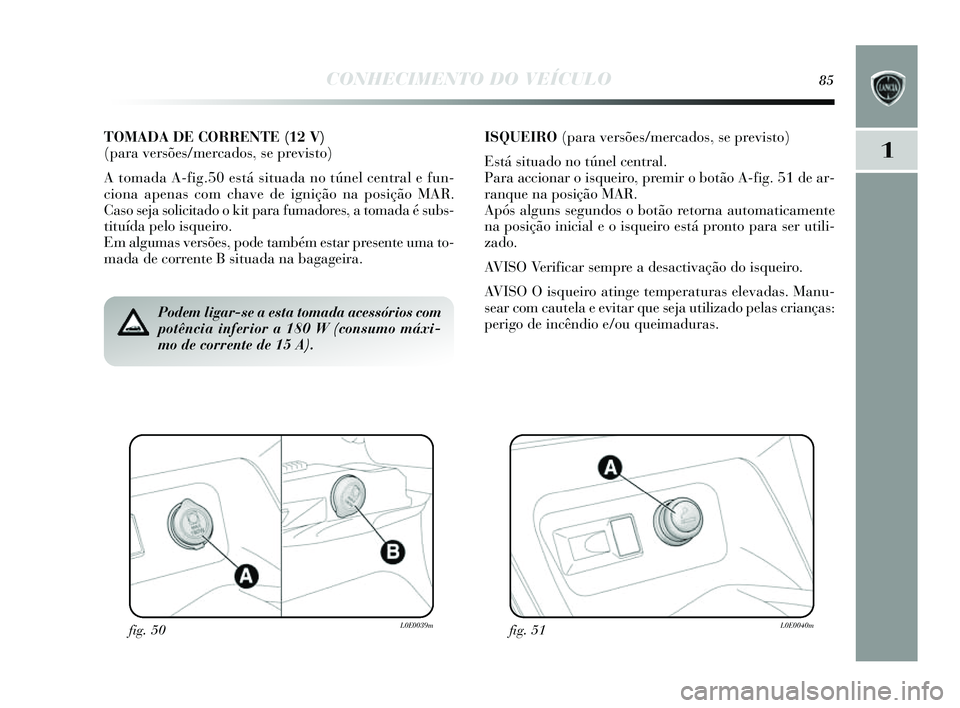 Lancia Delta 2014  Manual de Uso e Manutenção (in Portuguese) CONHECIMENTO DO VEÍCULO85
1
fig. 50L0E0039mfig. 51L0E0040m
Podem ligar-se a esta tomada acessórios com
potência inferior a 180 W (consumo máxi-
mo de corrente de 15 A).
TOMADA DE CORRENTE (12 V) 
