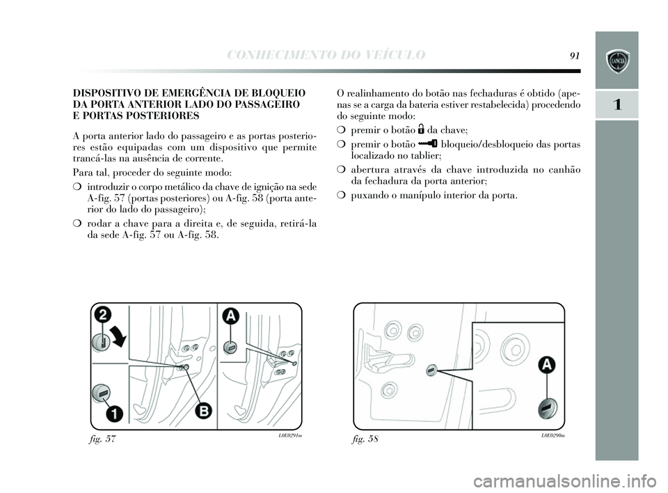 Lancia Delta 2014  Manual de Uso e Manutenção (in Portuguese) CONHECIMENTO DO VEÍCULO91
1
O realinhamento do botão nas fechadura s é obtido (ape-
nas  s e a carga da bateria es tiver restabelecida) procedendo
do  seguinte modo:
❍ premir o botão 
Ëda chave