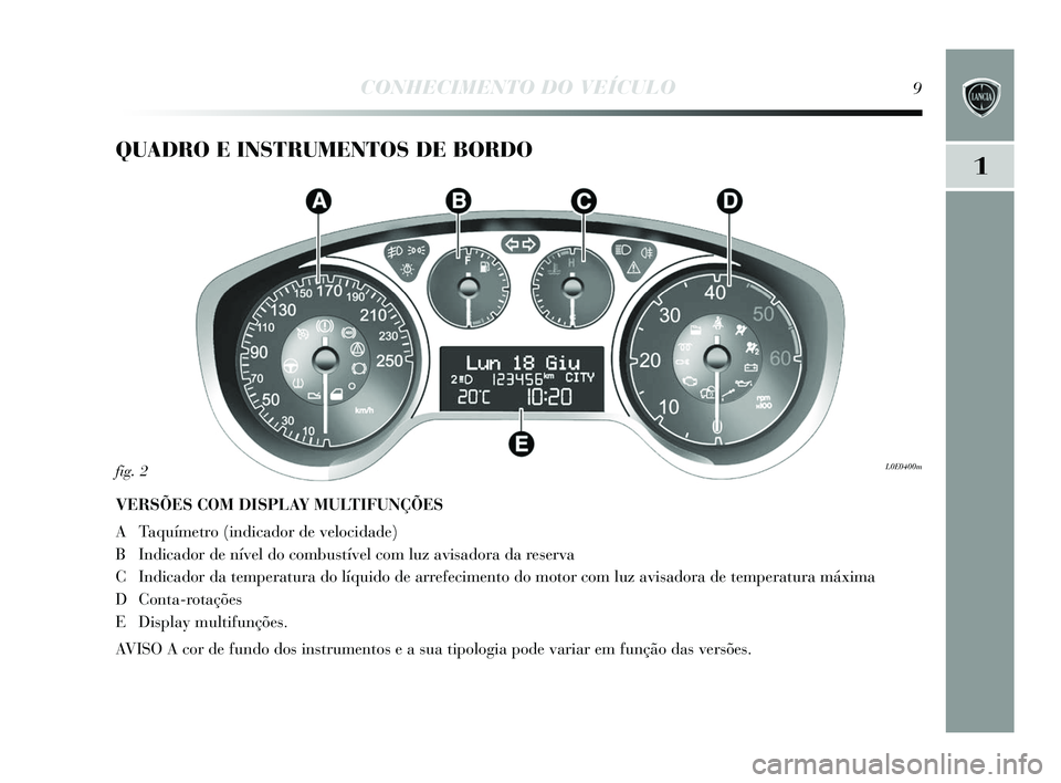 Lancia Delta 2015 Manual de Uso e Manutenção (in Portuguese) 1
CONHECIMENTO DO VEÍCULO9
QUADRO E INSTRUMENTOS DE BORDO
VERSÕES COM DISPLAY MULTIFUNÇÕES
A Taquímetro (indicador de velocidade)
B Indicador de nível do combu stível com luz avi sadora da res Lancia Delta 2015 Manual de Uso e Manutenção (in Portuguese) 1
CONHECIMENTO DO VEÍCULO9
QUADRO E INSTRUMENTOS DE BORDO
VERSÕES COM DISPLAY MULTIFUNÇÕES
A Taquímetro (indicador de velocidade)
B Indicador de nível do combu stível com luz avi sadora da res