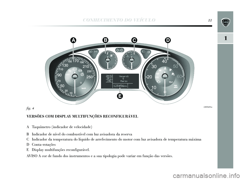 Lancia Delta 2015 Manual de Uso e Manutenção (in Portuguese) CONHECIMENTO DO VEÍCULO11
1
VERSÕES COM DISPLAY MULTIFUNÇÕES RECONFIGURÁVEL
A Taquímetro (indicador de velocidade)
B Indicador de nível do combu stível com luz avi sadora da res erva
C Indica Lancia Delta 2015 Manual de Uso e Manutenção (in Portuguese) CONHECIMENTO DO VEÍCULO11
1
VERSÕES COM DISPLAY MULTIFUNÇÕES RECONFIGURÁVEL
A Taquímetro (indicador de velocidade)
B Indicador de nível do combu stível com luz avi sadora da res erva
C Indica