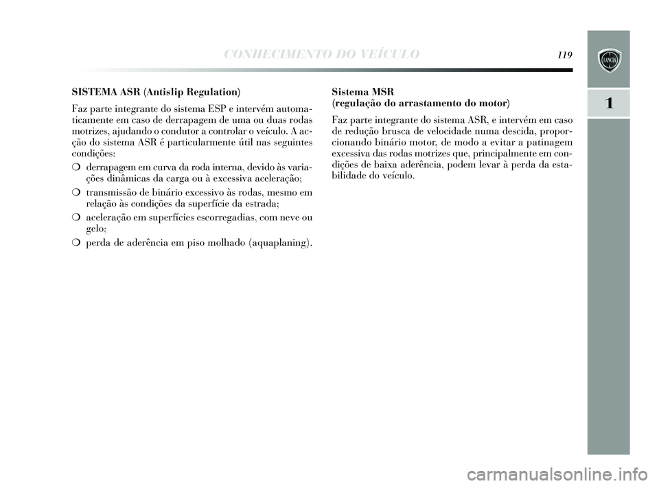 Lancia Delta 2015  Manual de Uso e Manutenção (in Portuguese) CONHECIMENTO DO VEÍCULO119
1
SISTEMA ASR (Antislip Regulation) 
Faz parte integrante do  sis tema ESP e intervém automa-
ticamente em cas o de derrapagem de uma ou dua s roda s
motrizes , ajudando o