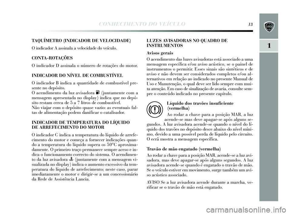 Lancia Delta 2015 Manual de Uso e Manutenção (in Portuguese) CONHECIMENTO DO VEÍCULO13
1
TAQUÍMETRO (INDICADOR DE VELOCIDADE)
O indicador A assinala a velocidade do veículo.
CONTA-ROTAÇÕES
O indicador D assinala o número de rotações do motor.
INDICAD Lancia Delta 2015 Manual de Uso e Manutenção (in Portuguese) CONHECIMENTO DO VEÍCULO13
1
TAQUÍMETRO (INDICADOR DE VELOCIDADE)
O indicador A assinala a velocidade do veículo.
CONTA-ROTAÇÕES
O indicador D assinala o número de rotações do motor.
INDICAD