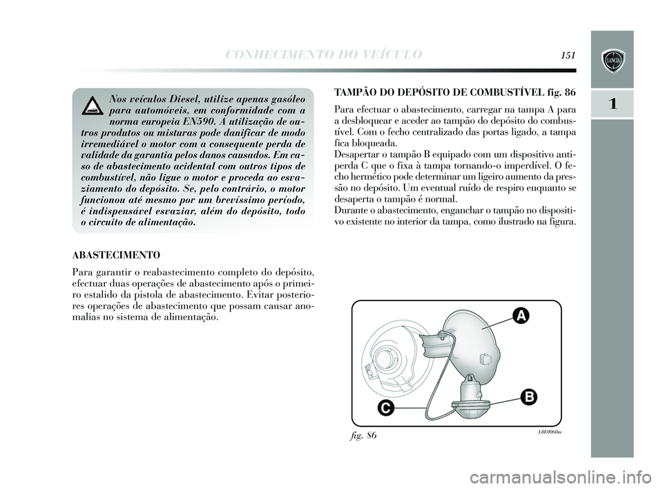Lancia Delta 2015  Manual de Uso e Manutenção (in Portuguese) CONHECIMENTO DO VEÍCULO151
1
TAMPÃO DO DEPÓSITO DE COMBUSTÍVEL fig . 86
Para efectuar o abas tecimento, carregar na tampa A para
ade sbloquear e aceder ao tampão do depós ito do combus-
tível. 