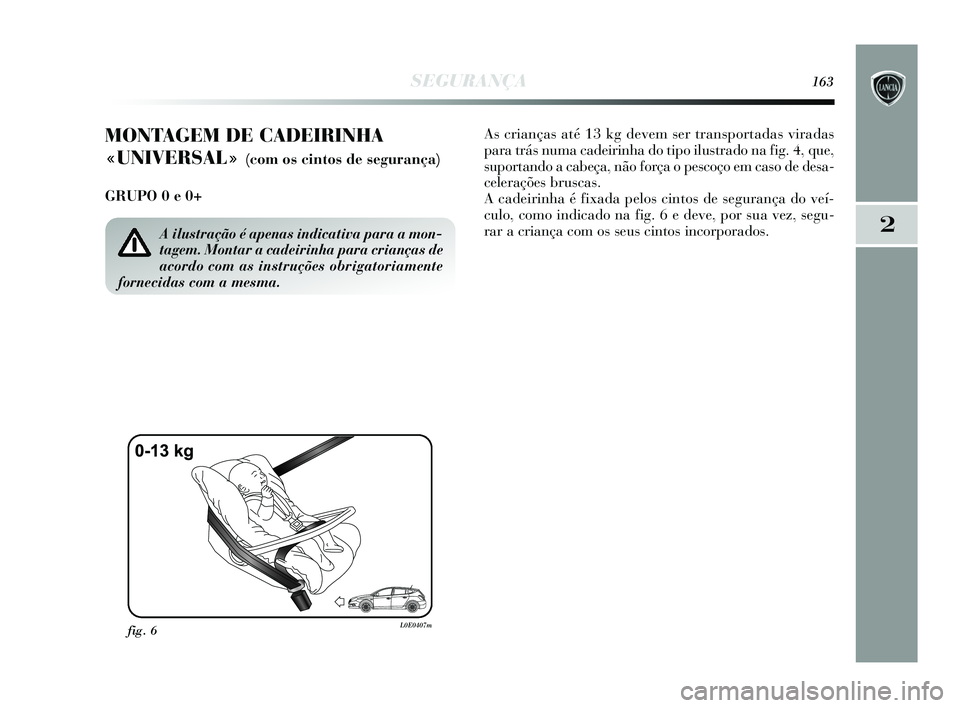 Lancia Delta 2015  Manual de Uso e Manutenção (in Portuguese) SEGURANÇA163
2
MONTAGEM DE CADEIRINHA 
«UNIVERSAL» 
(com os cintos de segurança) 
GRUPO 0 e 0+ As crianças até 13 kg devem ser transportadas viradas
para trás numa cadeirinha do tipo ilustrado 