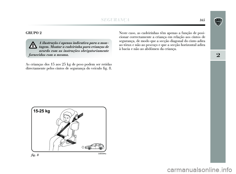 Lancia Delta 2015  Manual de Uso e Manutenção (in Portuguese) SEGURANÇA165
2
GRUPO 2
As crianças dos 15 aos 25 kg de peso podem ser retidas
directamente pelos cintos de segurança do veículo fig. 8. Neste caso, as cadeirinhas têm apenas a função de posi-
c