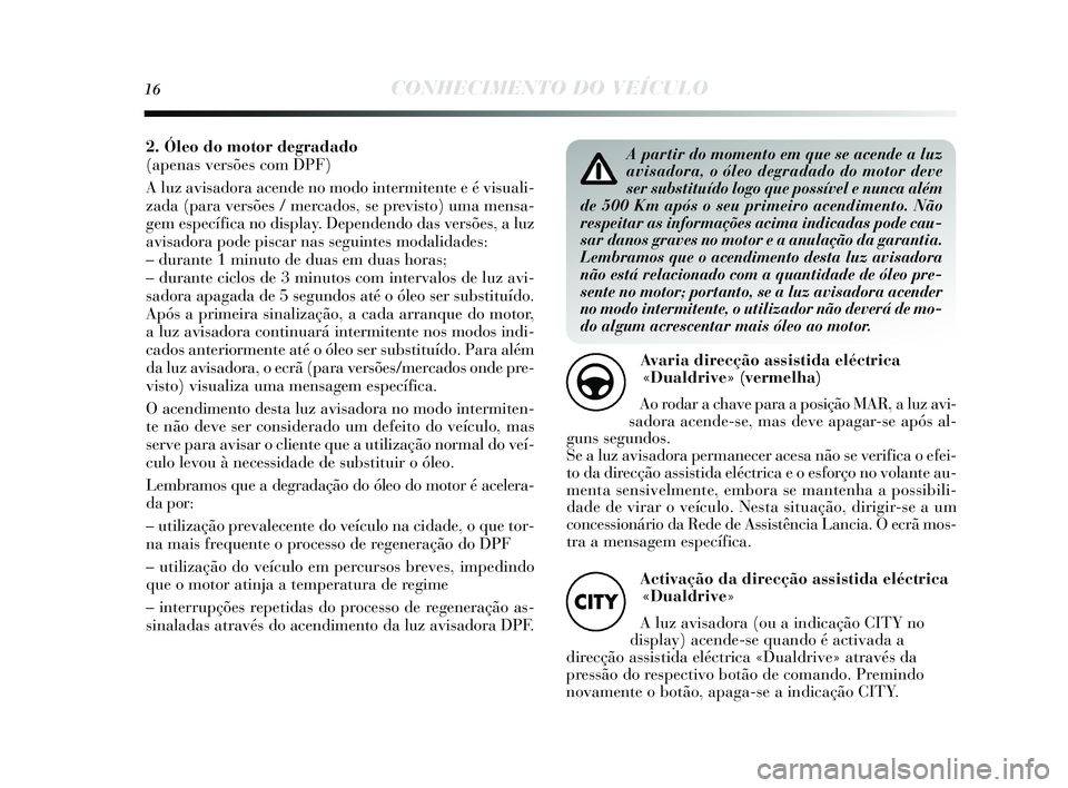 Lancia Delta 2015 Manual de Uso e Manutenção (in Portuguese) 16CONHECIMENTO DO VEÍCULO
A partir do momento em que se acende a luz
avisadora, o óleo degradado do motor deve
ser substituído logo que possível e nunca além
de 500 Km após o seu primeiro acendi Lancia Delta 2015 Manual de Uso e Manutenção (in Portuguese) 16CONHECIMENTO DO VEÍCULO
A partir do momento em que se acende a luz
avisadora, o óleo degradado do motor deve
ser substituído logo que possível e nunca além
de 500 Km após o seu primeiro acendi