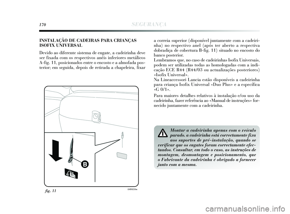 Lancia Delta 2015  Manual de Uso e Manutenção (in Portuguese) 170SEGURANÇA
fig. 11L0E0233m
Montar a cadeirinha apenas com o veículo
parado. a cadeirinha está correctamente fixa
aos suportes de pré-instalação, quando se
verificar que os engates foram correc