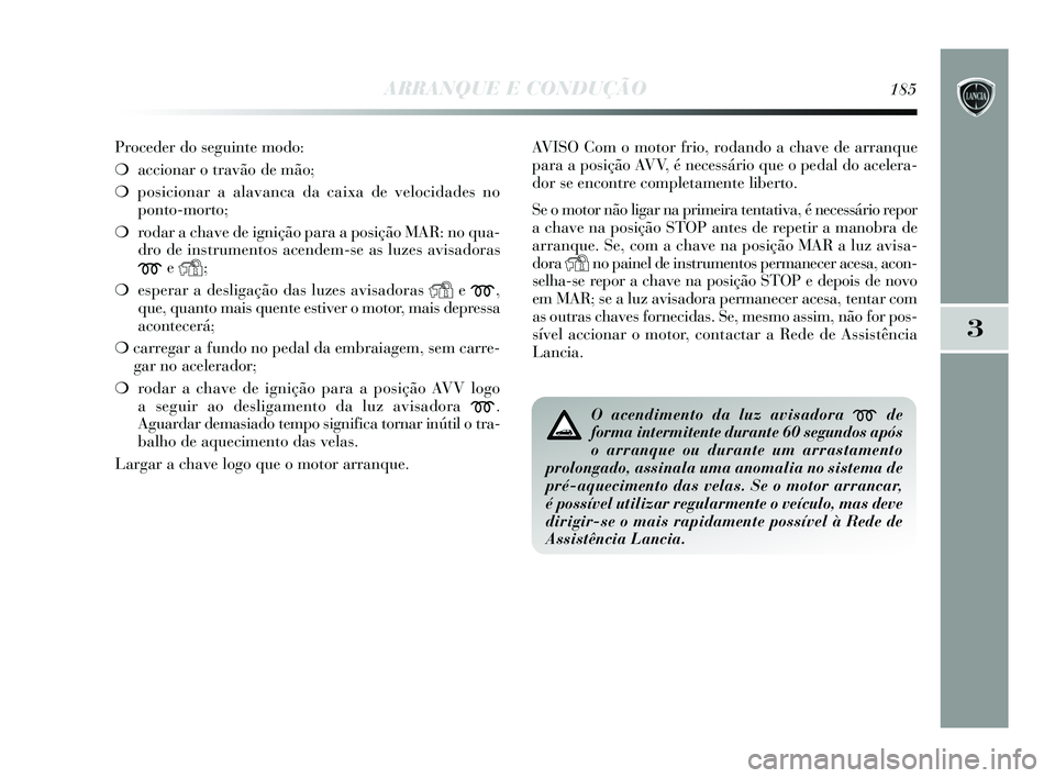 Lancia Delta 2015  Manual de Uso e Manutenção (in Portuguese) ARRANQUE E CONDUÇÃO185
3
Proceder do seguinte modo: 
❍accionar o travão de mão; 
❍ posicionar a alavanca da caixa de velocidades no
ponto-morto; 
❍ rodar a chave de ignição para a posiçã