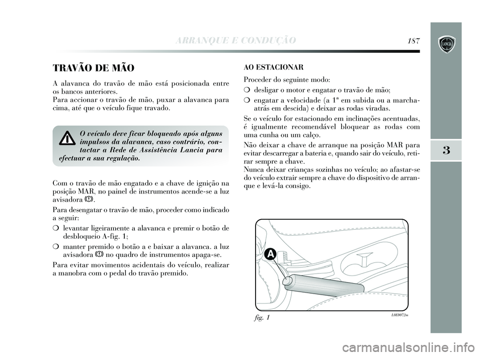 Lancia Delta 2015  Manual de Uso e Manutenção (in Portuguese) ARRANQUE E CONDUÇÃO187
3
TRAVÃO DE MÃO
A alavanca do travão de mão está posicionada entre
os bancos anteriores. 
Para accionar o travão de mão, puxar a alavanca para
cima, até que o veículo