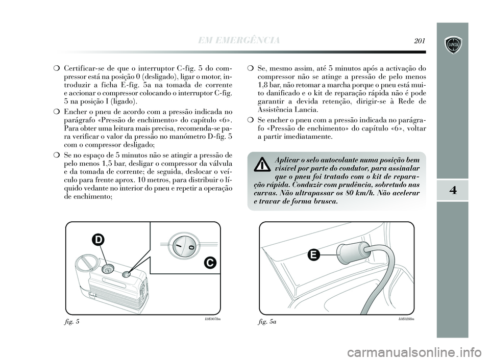 Lancia Delta 2015  Manual de Uso e Manutenção (in Portuguese) EM EMERGÊNCIA201
4
❍Certificar-se de que o interruptor C-fig. 5 do com-
pressor está na posição 0 (desligado), ligar o motor, in-
troduzir a ficha E-fig. 5a na tomada de corrente
e accionar o co