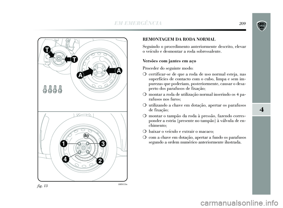 Lancia Delta 2015 Manual de Uso e Manutenção (in Portuguese) EM EMERGÊNCIA209
4
fig. 13L0E0113m
REMONTAGEM DA RODA NORMAL
Seguindo o procedimento anteriormente descrito, elevar
o veículo e desmontar a roda sobressalente.
Versões com jantes em aço
Proceder Lancia Delta 2015 Manual de Uso e Manutenção (in Portuguese) EM EMERGÊNCIA209
4
fig. 13L0E0113m
REMONTAGEM DA RODA NORMAL
Seguindo o procedimento anteriormente descrito, elevar
o veículo e desmontar a roda sobressalente.
Versões com jantes em aço
Proceder