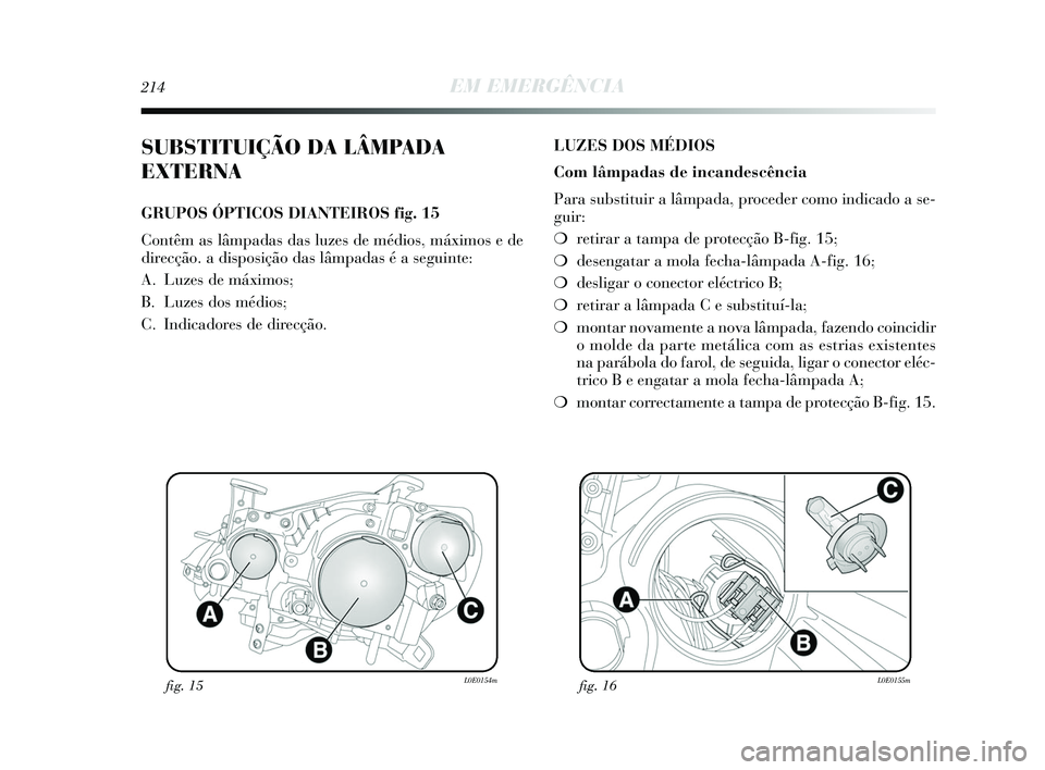 Lancia Delta 2015 Manual de Uso e Manutenção (in Portuguese) 214EM EMERGÊNCIA
SUBSTITUIÇÃO DA LÂMPADA
EXTERNA
GRUPOS ÓPTICOS DIANTEIROS fig. 15
Contêm as lâmpadas das luzes de médios, máximos e de
direcção. a disposição das lâmpadas é a seguinte: Lancia Delta 2015 Manual de Uso e Manutenção (in Portuguese) 214EM EMERGÊNCIA
SUBSTITUIÇÃO DA LÂMPADA
EXTERNA
GRUPOS ÓPTICOS DIANTEIROS fig. 15
Contêm as lâmpadas das luzes de médios, máximos e de
direcção. a disposição das lâmpadas é a seguinte: