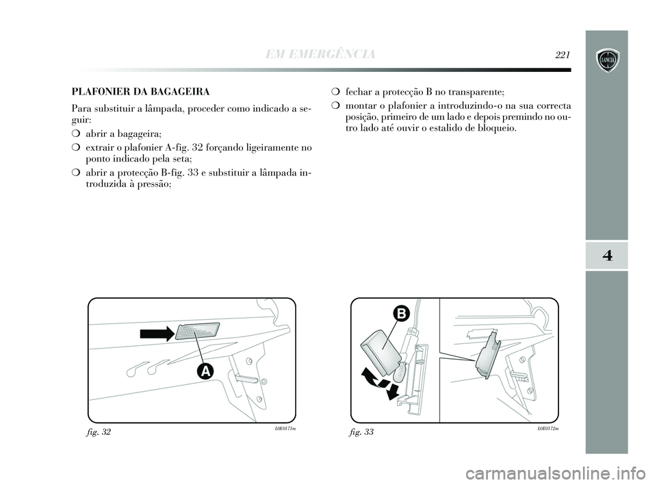 Lancia Delta 2015 Manual de Uso e Manutenção (in Portuguese) EM EMERGÊNCIA221
4
fig. 32L0E0171mfig. 33L0E0172m
PLAFONIER DA BAGAGEIRA
Para substituir a lâmpada, proceder como indicado a se-
guir:
❍abrir a bagageira;
❍ extrair o plafonier A-fig. 32 forç Lancia Delta 2015 Manual de Uso e Manutenção (in Portuguese) EM EMERGÊNCIA221
4
fig. 32L0E0171mfig. 33L0E0172m
PLAFONIER DA BAGAGEIRA
Para substituir a lâmpada, proceder como indicado a se-
guir:
❍abrir a bagageira;
❍ extrair o plafonier A-fig. 32 forç