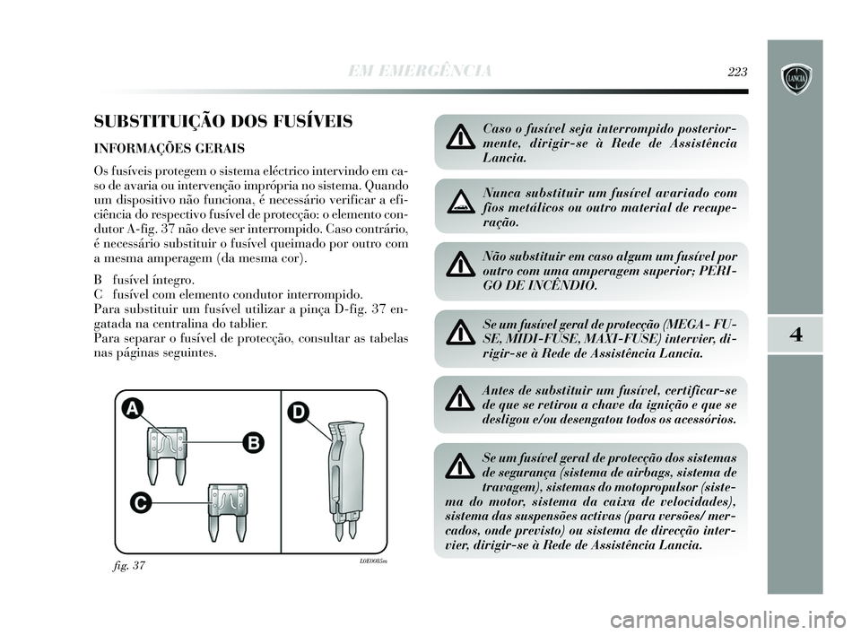 Lancia Delta 2015  Manual de Uso e Manutenção (in Portuguese) EM EMERGÊNCIA223
4
SUBSTITUIÇÃO DOS FUSÍVEIS
INFORMAÇÕES GERAIS
Os fusíveis protegem o sistema eléctrico intervindo em ca-
so de avaria ou intervenção imprópria no sistema. Quando
um dispos