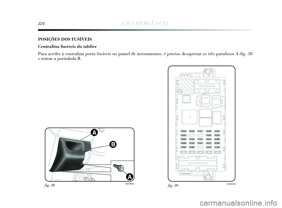 Lancia Delta 2015 Manual de Uso e Manutenção (in Portuguese) 224EM EMERGÊNCIA
POSIÇÕES DOS FUSÍVEIS
Centralina fusíveis do tablier
Para aceder à centralina porta-fusíveis no painel de instrumentos,\
é preciso desapertar os três parafusos A-fig. 38
e Lancia Delta 2015 Manual de Uso e Manutenção (in Portuguese) 224EM EMERGÊNCIA
POSIÇÕES DOS FUSÍVEIS
Centralina fusíveis do tablier
Para aceder à centralina porta-fusíveis no painel de instrumentos,\
é preciso desapertar os três parafusos A-fig. 38
e