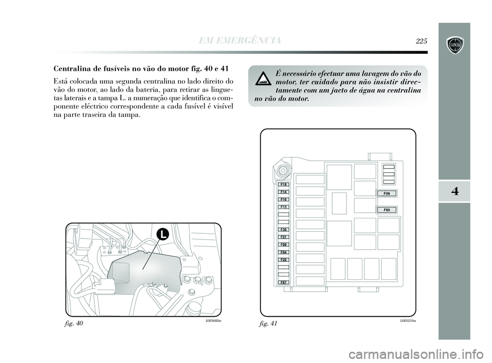 Lancia Delta 2015 Manual de Uso e Manutenção (in Portuguese) EM EMERGÊNCIA225
4
Centralina de fusíveis no vão do motor fig. 40 e 41
Está colocada uma segunda centralina no lado direito do
vão do motor, ao lado da bateria, para retirar as lingue-
tas latera Lancia Delta 2015 Manual de Uso e Manutenção (in Portuguese) EM EMERGÊNCIA225
4
Centralina de fusíveis no vão do motor fig. 40 e 41
Está colocada uma segunda centralina no lado direito do
vão do motor, ao lado da bateria, para retirar as lingue-
tas latera