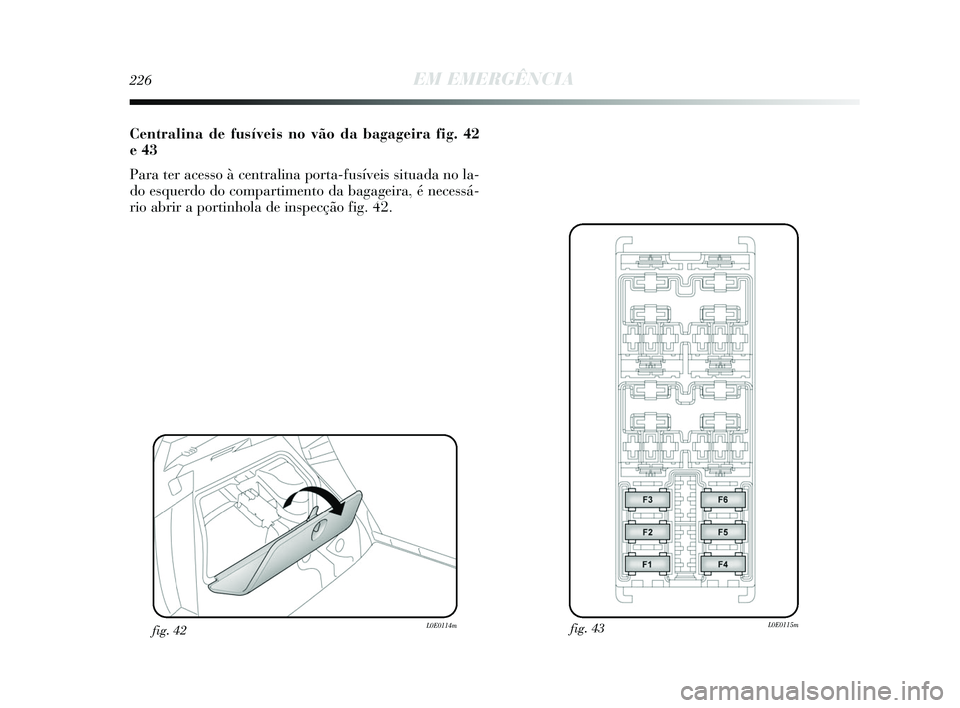 Lancia Delta 2015 Manual de Uso e Manutenção (in Portuguese) 226EM EMERGÊNCIA
Centralina de fusíveis no vão da bagageira fig. 42
e 43
Para ter acesso à centralina porta-fusíveis situada no la-
do esquerdo do compartimento da bagageira, é necessá-
rio abr Lancia Delta 2015 Manual de Uso e Manutenção (in Portuguese) 226EM EMERGÊNCIA
Centralina de fusíveis no vão da bagageira fig. 42
e 43
Para ter acesso à centralina porta-fusíveis situada no la-
do esquerdo do compartimento da bagageira, é necessá-
rio abr