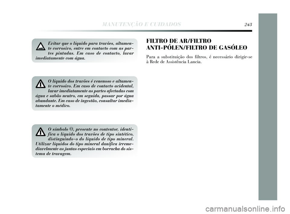 Lancia Delta 2015 Manual de Uso e Manutenção (in Portuguese) Evitar que o líquido para travões, altamen-
te corrosivo, entre em contacto com as par-
tes pintadas. Em caso de contacto, lavar
imediatamente com água.
O líquido dos travões é venenoso e altam Lancia Delta 2015 Manual de Uso e Manutenção (in Portuguese) Evitar que o líquido para travões, altamen-
te corrosivo, entre em contacto com as par-
tes pintadas. Em caso de contacto, lavar
imediatamente com água.
O líquido dos travões é venenoso e altam