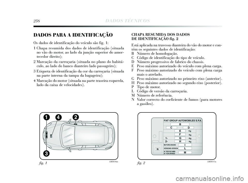 Lancia Delta 2015 Manual de Uso e Manutenção (in Portuguese) 258DADOS TÉCNICOS
DADOS PARA A IDENTIFICAÇÃO
Os dados de identificação do veículo são fig. 1:
1 Chapa resumida dos dados de identificação (situadano vão do motor, ao lado da junção superi Lancia Delta 2015 Manual de Uso e Manutenção (in Portuguese) 258DADOS TÉCNICOS
DADOS PARA A IDENTIFICAÇÃO
Os dados de identificação do veículo são fig. 1:
1 Chapa resumida dos dados de identificação (situadano vão do motor, ao lado da junção superi