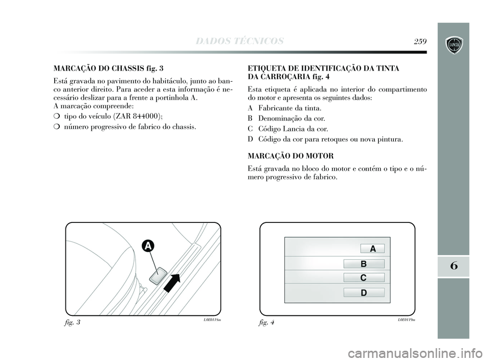 Lancia Delta 2015 Manual de Uso e Manutenção (in Portuguese) DADOS TÉCNICOS259
6
MARCAÇÃO DO CHASSIS fig. 3
Está gravada no pavimento do habitáculo, junto ao ban-
co anterior direito. Para aceder a esta informação é ne-
cessário deslizar para a frente Lancia Delta 2015 Manual de Uso e Manutenção (in Portuguese) DADOS TÉCNICOS259
6
MARCAÇÃO DO CHASSIS fig. 3
Está gravada no pavimento do habitáculo, junto ao ban-
co anterior direito. Para aceder a esta informação é ne-
cessário deslizar para a frente