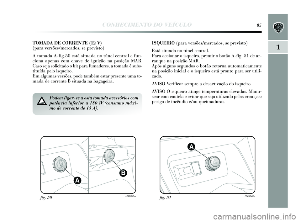 Lancia Delta 2015 Manual de Uso e Manutenção (in Portuguese) CONHECIMENTO DO VEÍCULO85
1
fig. 50L0E0039mfig. 51L0E0040m
Podem ligar-se a esta tomada acessórios com
potência inferior a 180 W (consumo máxi-
mo de corrente de 15 A).
TOMADA DE CORRENTE (12 V)
Lancia Delta 2015 Manual de Uso e Manutenção (in Portuguese) CONHECIMENTO DO VEÍCULO85
1
fig. 50L0E0039mfig. 51L0E0040m
Podem ligar-se a esta tomada acessórios com
potência inferior a 180 W (consumo máxi-
mo de corrente de 15 A).
TOMADA DE CORRENTE (12 V)