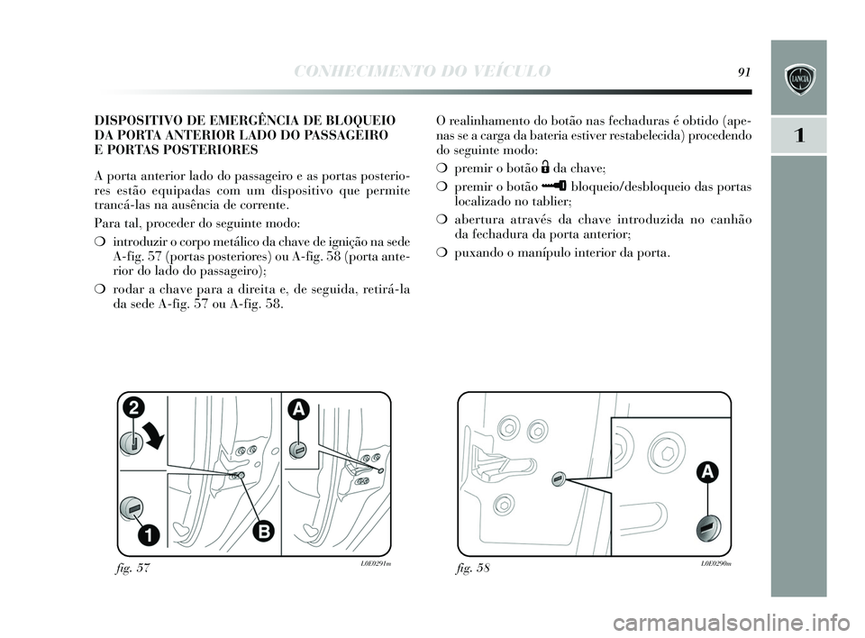 Lancia Delta 2015 Manual de Uso e Manutenção (in Portuguese) CONHECIMENTO DO VEÍCULO91
1
O realinhamento do botão nas fechadura s é obtido (ape-
nas s e a carga da bateria es tiver restabelecida) procedendo
do seguinte modo:
❍ premir o botão
Ëda chave Lancia Delta 2015 Manual de Uso e Manutenção (in Portuguese) CONHECIMENTO DO VEÍCULO91
1
O realinhamento do botão nas fechadura s é obtido (ape-
nas s e a carga da bateria es tiver restabelecida) procedendo
do seguinte modo:
❍ premir o botão
Ëda chave