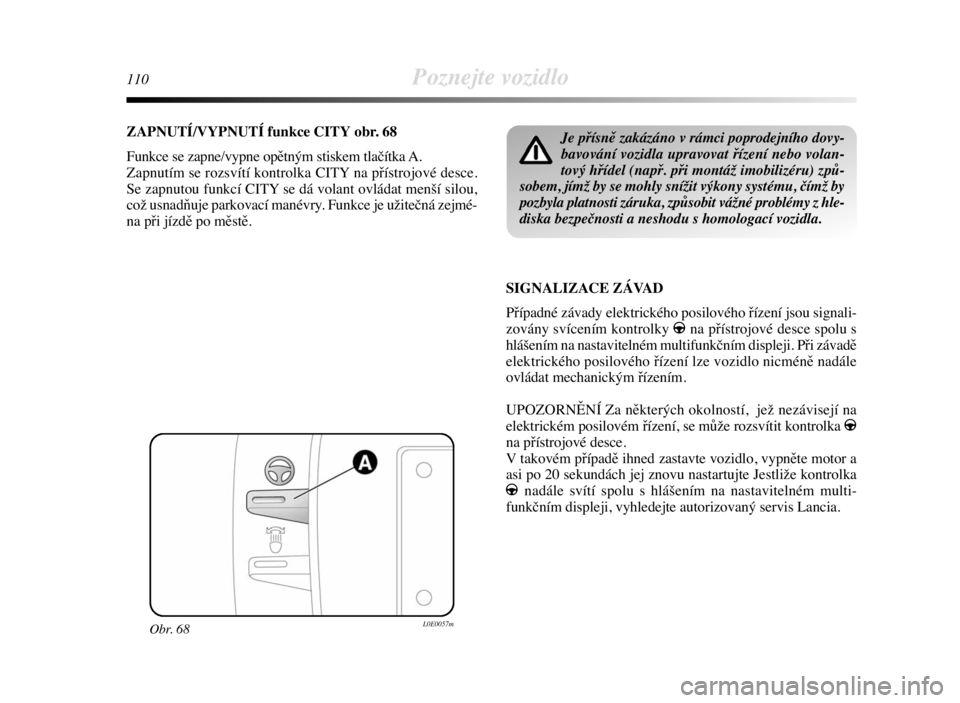 Lancia Delta 2008  Návod k použití a údržbě (in Czech) 110Poznejte vozidlo
ZAPNUTÍ/VYPNUTÍ funkce CITY obr. 68
Funkce se zapne/vypne opětným stiskem tlačítka A.
Zapnutím se rozsvítí kontrolka CITY na přístrojové desce.
Se zapnutou funkcí CITY