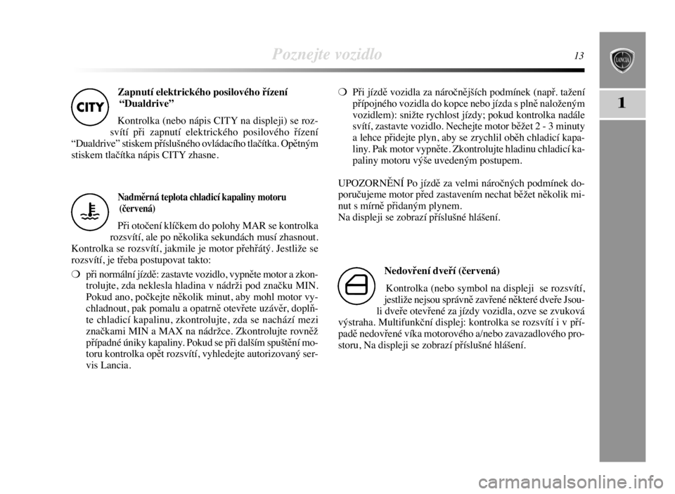 Lancia Delta 2008  Návod k použití a údržbě (in Czech) Poznejte vozidlo13
1
Zapnutí elektrického posilového řízení
“Dualdrive”
Kontrolka (nebo nápis CITY na displeji) se roz-
svítí při zapnutí elektrického posilového řízení
“Dualdriv