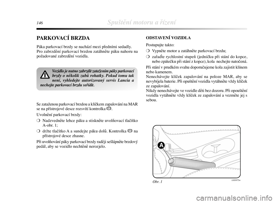 Lancia Delta 2009  Návod k použití a údržbě (in Czech) 146Spuštění motoru a řízení
PARKOVACÍ BRZDA
Páka parkovací brzdy se nachází mezi předními sedadly. 
Pro zabrzdění parkovací brzdou zatáhněte páku nahoru na
požadované zabrzdění 