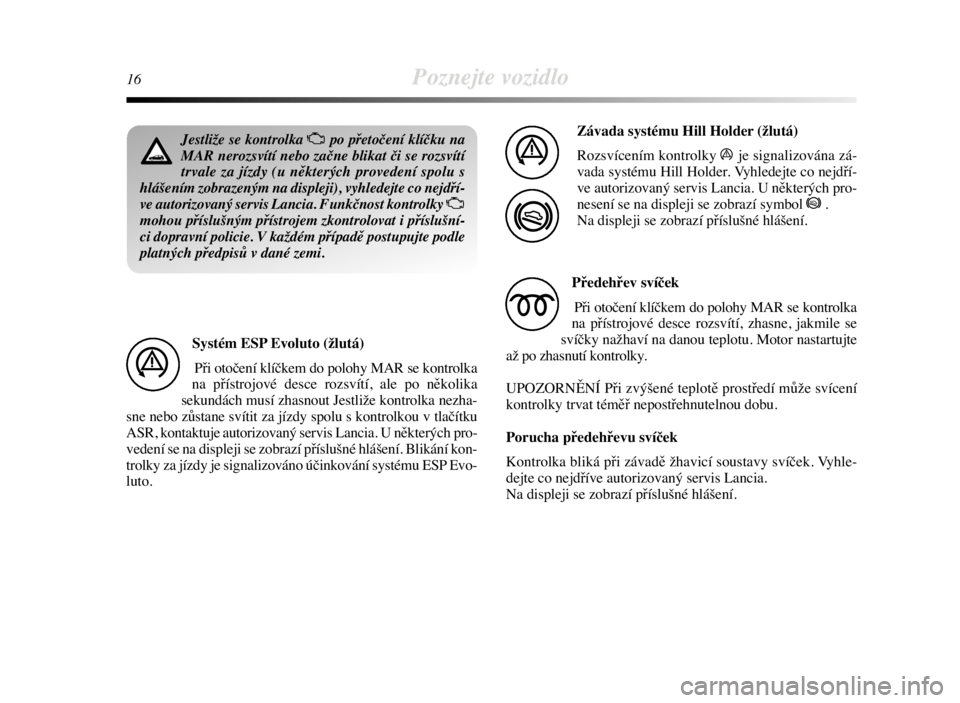 Lancia Delta 2008  Návod k použití a údržbě (in Czech) 16Poznejte vozidlo
Jestliže se kontrolka Upo přetočení klíčku na
MAR nerozsvítí nebo začne blikat či se rozsvítí
trvale za jízdy (u některých provedení spolu s
hlášením zobrazeným 
