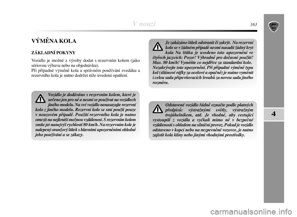 Lancia Delta 2008  Návod k použití a údržbě (in Czech) V nouzi163
4
VÝMĚNA KOLA
ZÁKLADNÍ POKYNY
Vozidlo je možné z výroby dodat s rezervním kolem (jako
sériovou výbavu nebo na objednávku).
Při případné výměně kola a správném používá