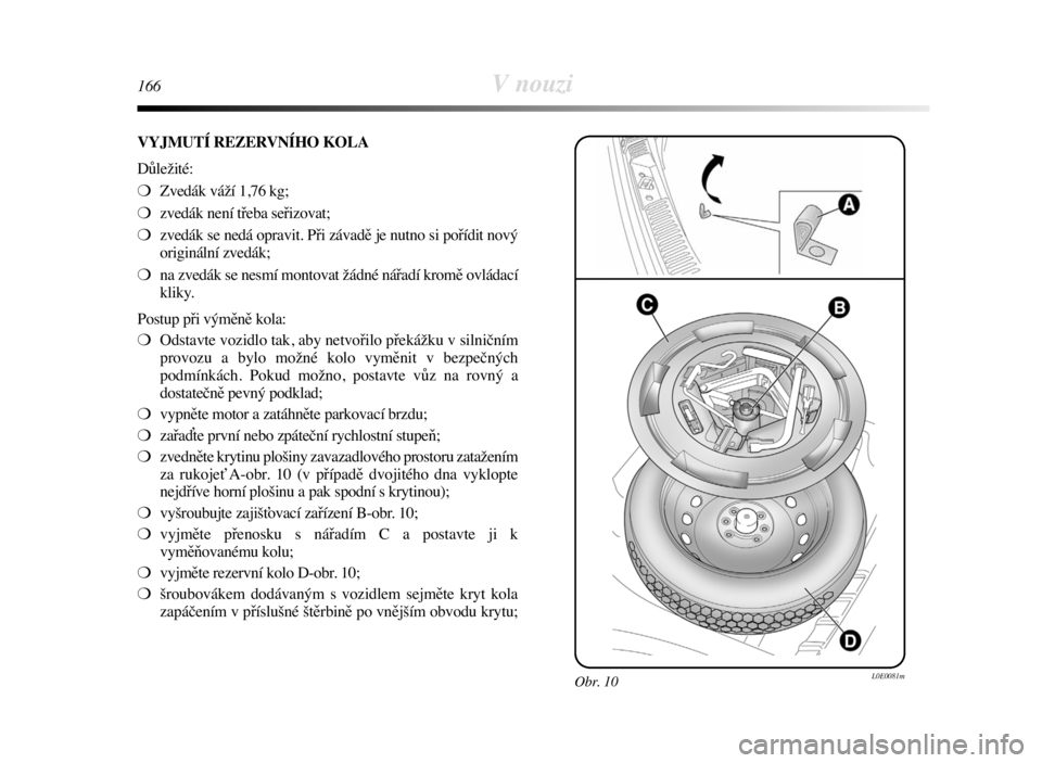 Lancia Delta 2008  Návod k použití a údržbě (in Czech) 166V nouzi
VYJMUTÍ REZERVNÍHO KOLA
Důležité:
❍Zvedák váží 1,76 kg;
❍zvedák není třeba seřizovat;
❍zvedák se nedá opravit. Při závadě je nutno si pořídit nový
originální zv