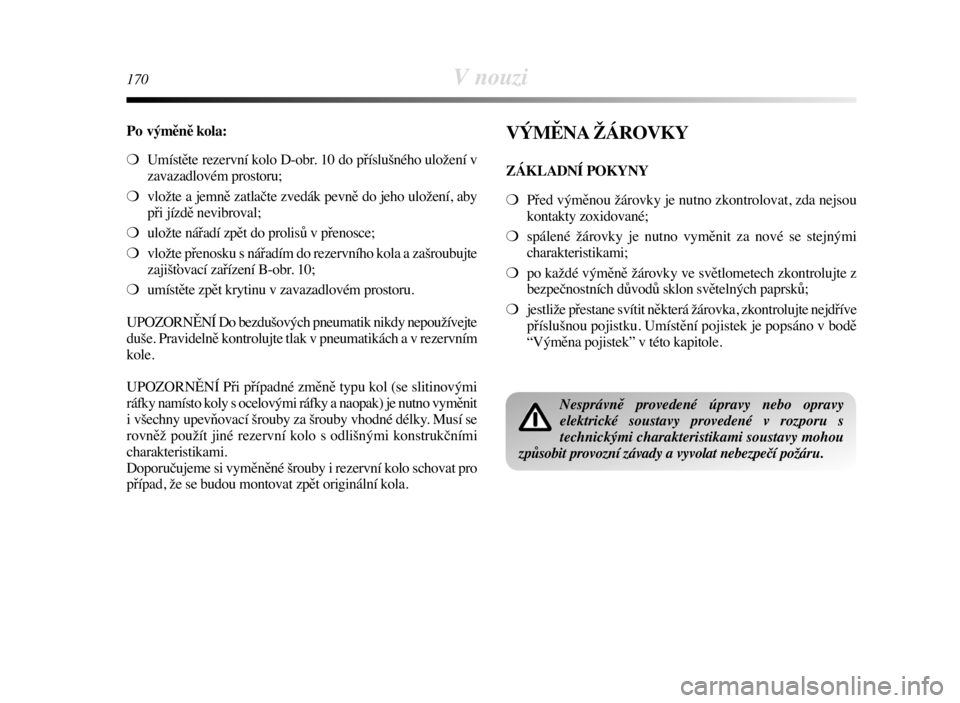 Lancia Delta 2008  Návod k použití a údržbě (in Czech) 170V nouzi
Po výměně kola:
❍Umístěte rezervní kolo D-obr. 10 do příslušného uložení v
zavazadlovém prostoru;
❍vložte a jemně zatlačte zvedák pevně do jeho uložení, aby
při jí
