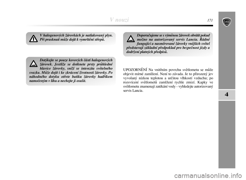 Lancia Delta 2008  Návod k použití a údržbě (in Czech) V nouzi171
4
V halogenových žárovkách je natlakovaný plyn. 
Při prasknutí může dojít k vymrštění střepů.
UPOZORNĚNÍ Na vnitřním povrchu světlometu se může
objevit mírné zamlže