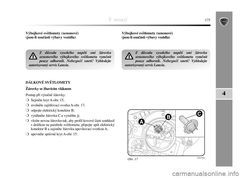 Lancia Delta 2008  Návod k použití a údržbě (in Czech) V nouzi175
4
Výbojkové světlomety (xenonové) 
(jsou-li součástí výbavy vozidla)
DÁLKOVÉ SVĚTLOMETY
Žárovky se žhavicím vláknem
Postup při výměně žárovky:
❍Sejměte kryt A-obr. 