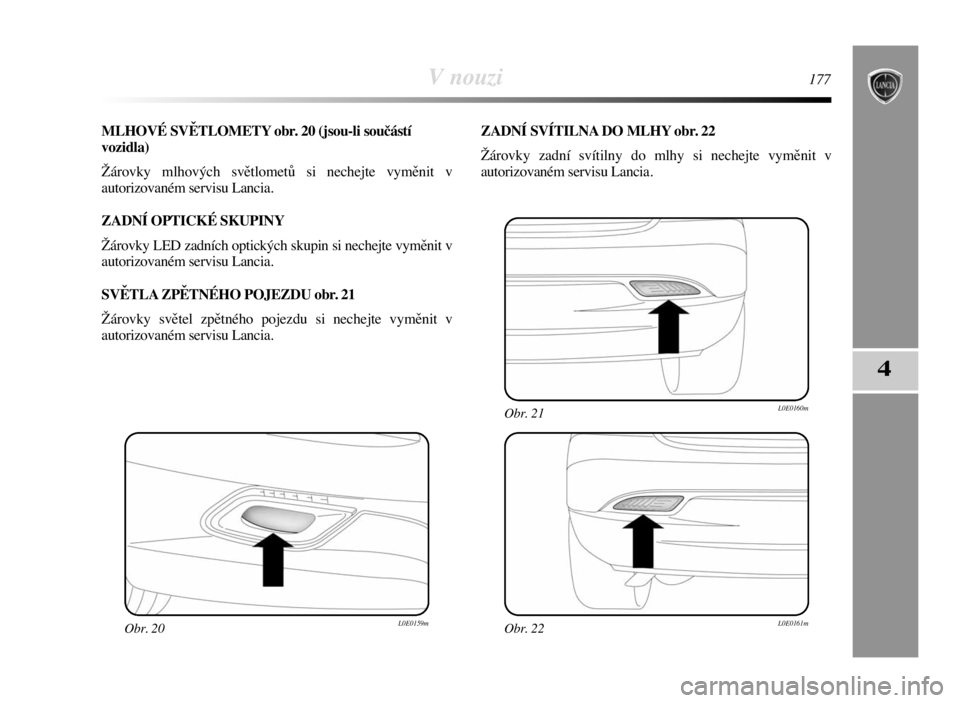 Lancia Delta 2008  Návod k použití a údržbě (in Czech) V nouzi177
4
MLHOVÉ SVĚTLOMETY obr. 20 (jsou-li součástí
vozidla)
Žárovky mlhových světlometů si nechejte vyměnit v
autorizovaném servisu Lancia.
ZADNÍ OPTICKÉ SKUPINY
Žárovky LED zadn